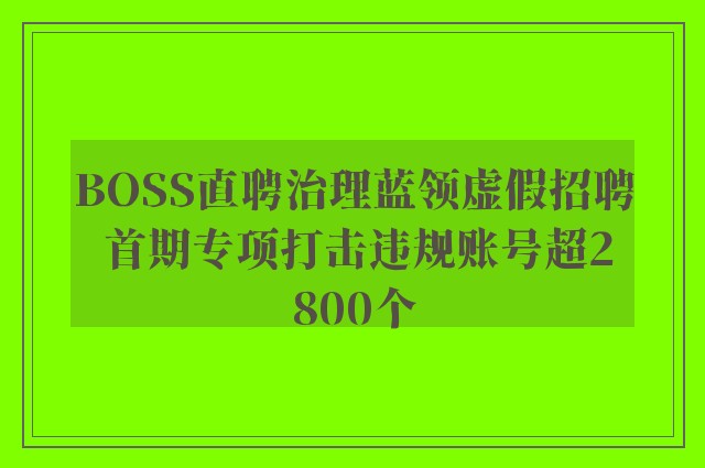 BOSS直聘治理蓝领虚假招聘 首期专项打击违规账号超2800个