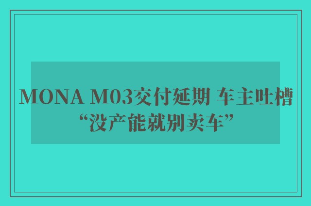 MONA M03交付延期 车主吐槽“没产能就别卖车”