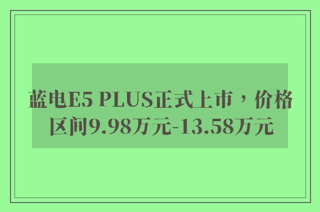 蓝电E5 PLUS正式上市，价格区间9.98万元-13.58万元