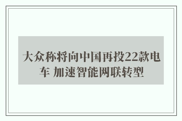 大众称将向中国再投22款电车 加速智能网联转型