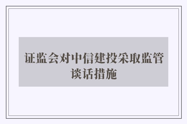 证监会对中信建投采取监管谈话措施