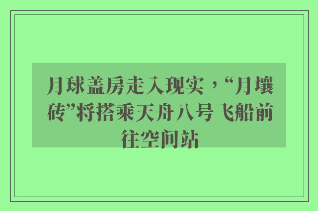 月球盖房走入现实，“月壤砖”将搭乘天舟八号飞船前往空间站