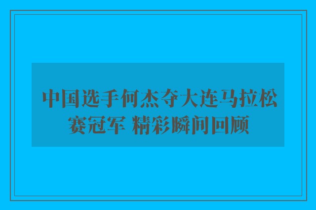 中国选手何杰夺大连马拉松赛冠军 精彩瞬间回顾