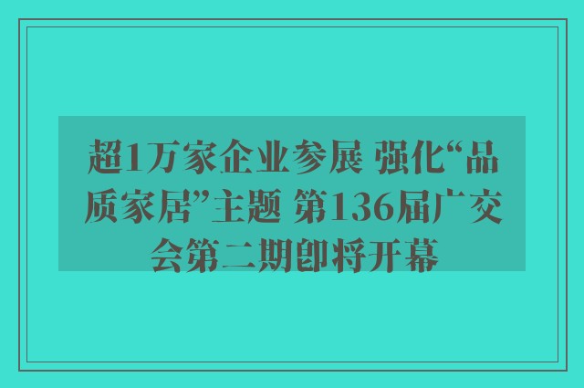 超1万家企业参展 强化“品质家居”主题 第136届广交会第二期即将开幕