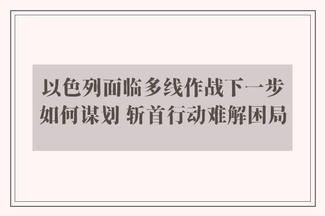 以色列面临多线作战下一步如何谋划 斩首行动难解困局