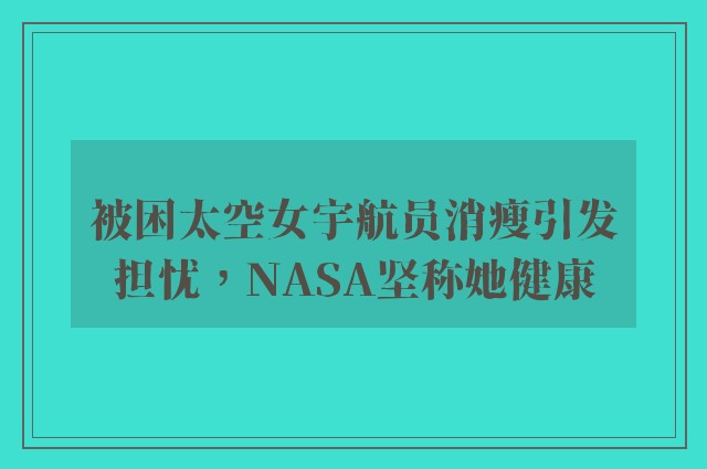 被困太空女宇航员消瘦引发担忧，NASA坚称她健康