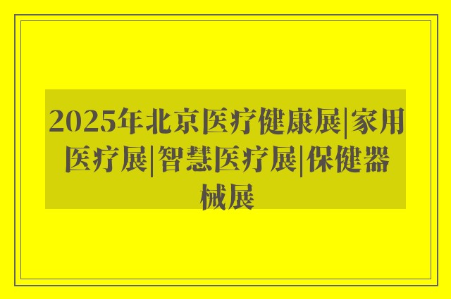 2025年北京医疗健康展|家用医疗展|智慧医疗展|保健器械展