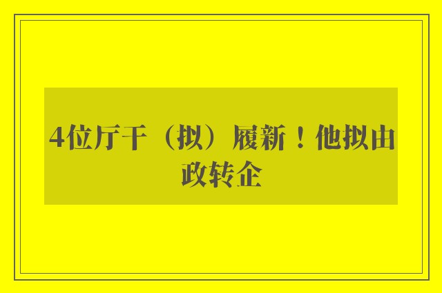 4位厅干（拟）履新！他拟由政转企