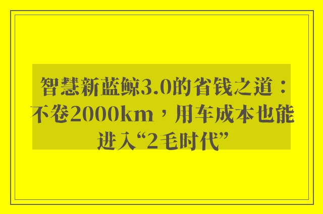 智慧新蓝鲸3.0的省钱之道：不卷2000km，用车成本也能进入“2毛时代”