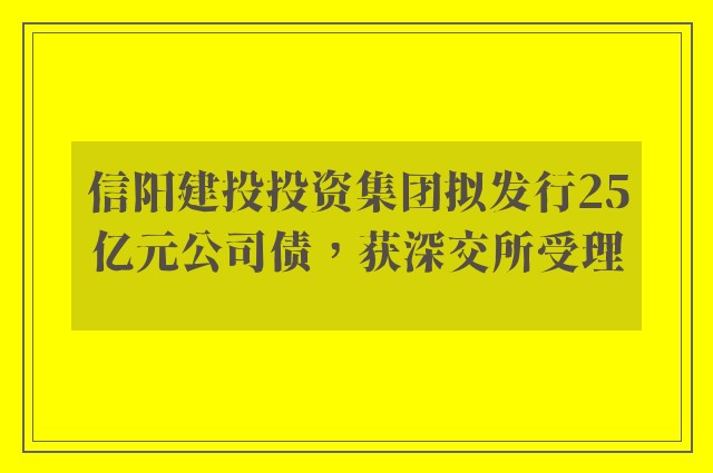 信阳建投投资集团拟发行25亿元公司债，获深交所受理