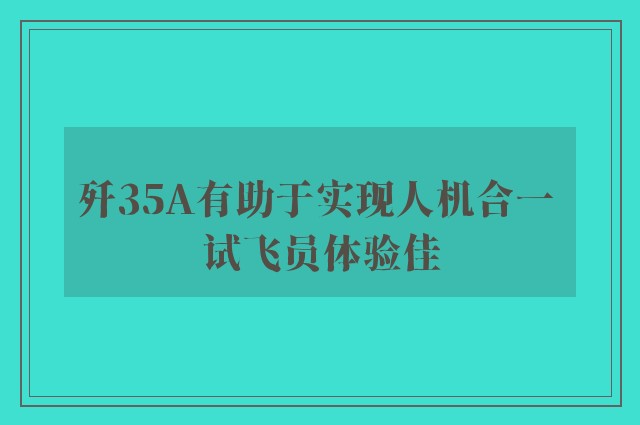 歼35A有助于实现人机合一 试飞员体验佳