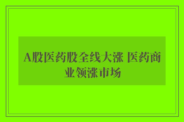 A股医药股全线大涨 医药商业领涨市场