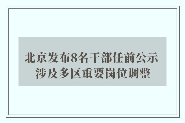 北京发布8名干部任前公示 涉及多区重要岗位调整