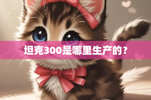 坦克300是哪里生产的？