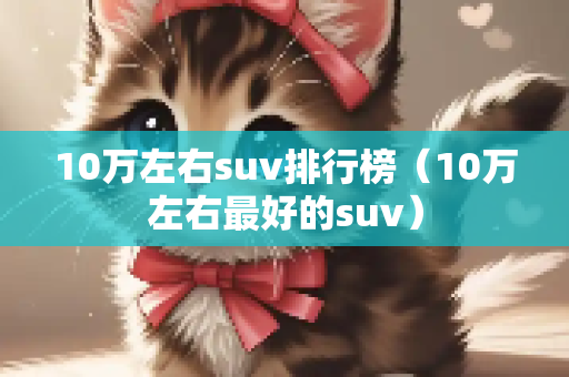 10万左右suv排行榜（10万左右最好的suv）