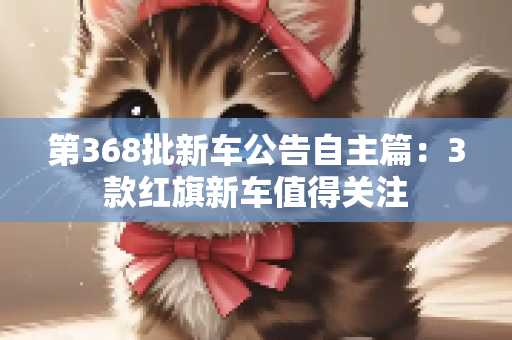 第368批新车公告自主篇：3款红旗新车值得关注