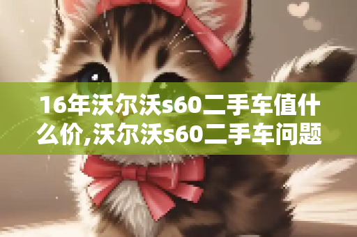 16年沃尔沃s60二手车值什么价,沃尔沃s60二手车问题