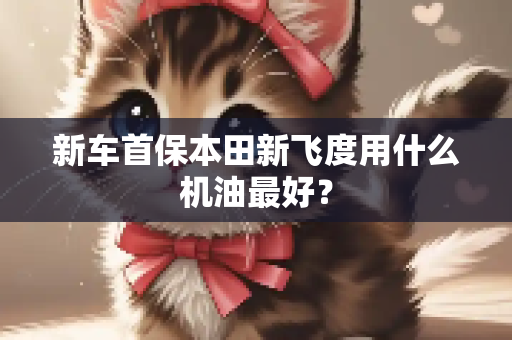 新车首保本田新飞度用什么机油最好？