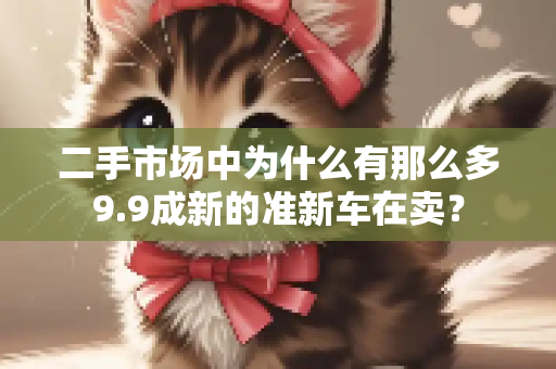二手市场中为什么有那么多9.9成新的准新车在卖？