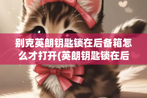 别克英朗钥匙锁在后备箱怎么才打开(英朗钥匙锁在后备箱怎么拿出来)
