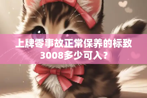 上牌零事故正常保养的标致3008多少可入？