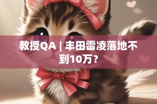 教授QA | 丰田雷凌落地不到10万？
