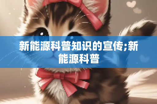 新能源科普知识的宣传;新能源科普
