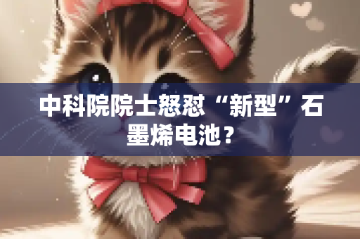 中科院院士怒怼“新型”石墨烯电池？