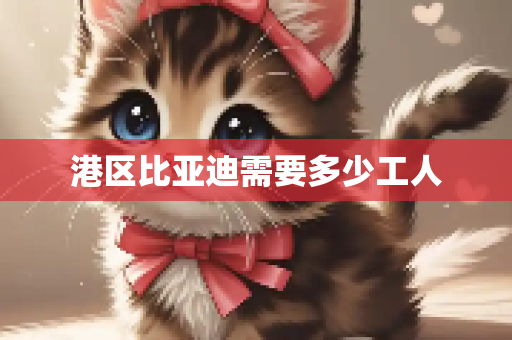 港区比亚迪需要多少工人
