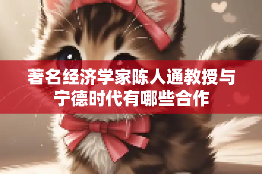著名经济学家陈人通教授与宁德时代有哪些合作