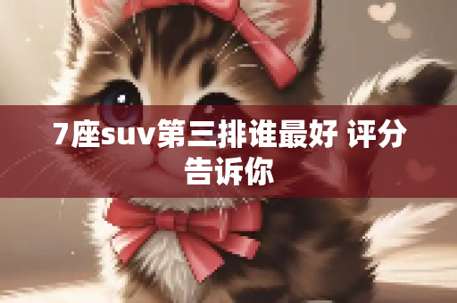 7座suv第三排谁最好 评分告诉你