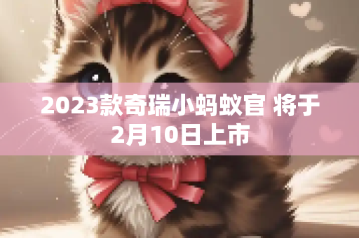 2023款奇瑞小蚂蚁官 将于2月10日上市