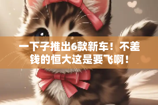 一下子推出6款新车！不差钱的恒大这是要飞啊！