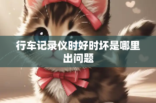 行车记录仪时好时坏是哪里出问题