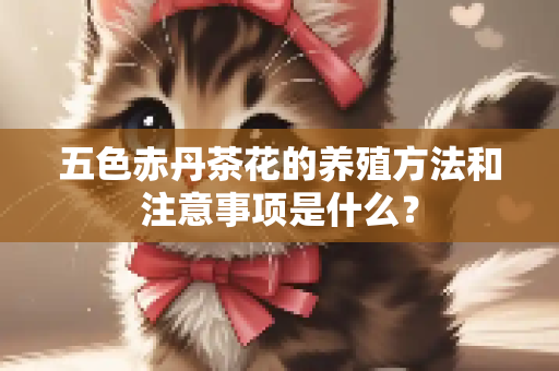五色赤丹茶花的养殖方法和注意事项是什么？
