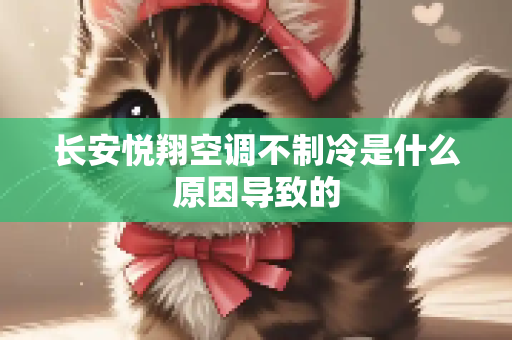 长安悦翔空调不制冷是什么原因导致的