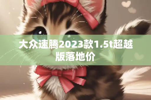大众速腾2023款1.5t超越版落地价