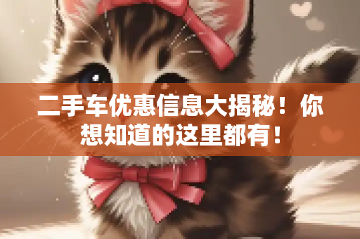 二手车优惠信息大揭秘！你想知道的这里都有！