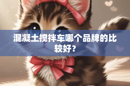 混凝土搅拌车哪个品牌的比较好？