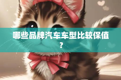 哪些品牌汽车车型比较保值？