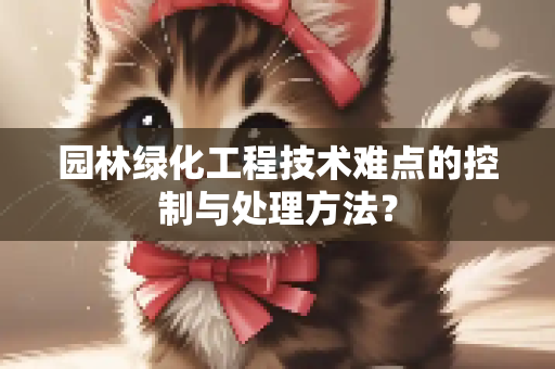 园林绿化工程技术难点的控制与处理方法？