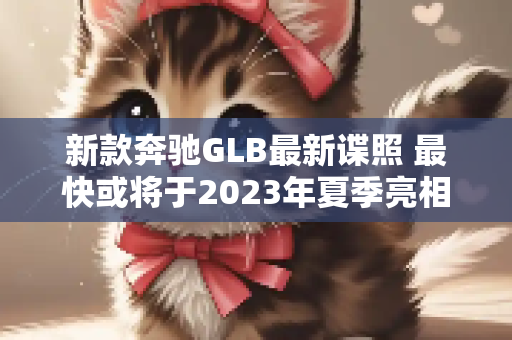 新款奔驰GLB最新谍照 最快或将于2023年夏季亮相