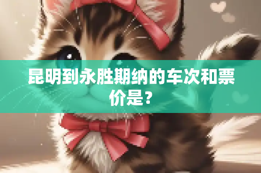 昆明到永胜期纳的车次和票价是？