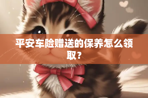 平安车险赠送的保养怎么领取？