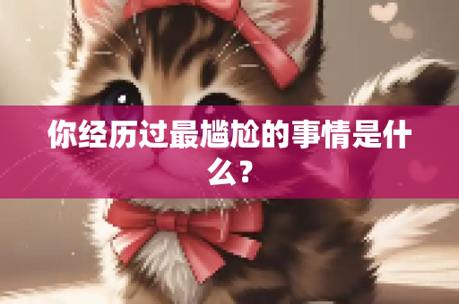你经历过最尴尬的事情是什么？