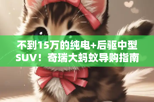 不到15万的纯电+后驱中型SUV！奇瑞大蚂蚁导购指南