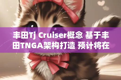 丰田Tj Cruiser概念 基于丰田TNGA架构打造 预计将在今年5月发布