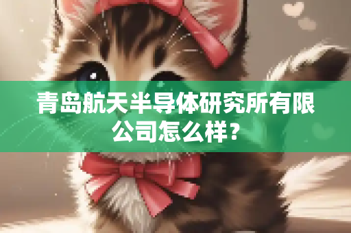 青岛航天半导体研究所有限公司怎么样？