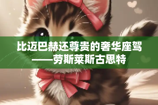 比迈巴赫还尊贵的奢华座驾——劳斯莱斯古思特