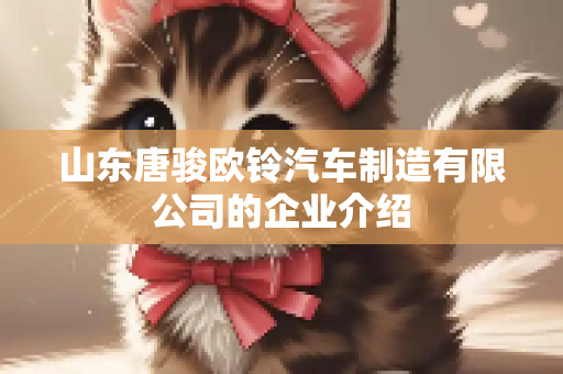 山东唐骏欧铃汽车制造有限公司的企业介绍